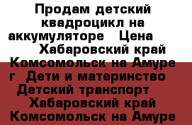 Продам детский квадроцикл на аккумуляторе › Цена ­ 5 000 - Хабаровский край, Комсомольск-на-Амуре г. Дети и материнство » Детский транспорт   . Хабаровский край,Комсомольск-на-Амуре г.